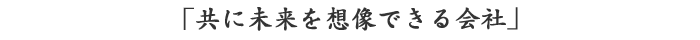 「共に未来を創造できる会社」